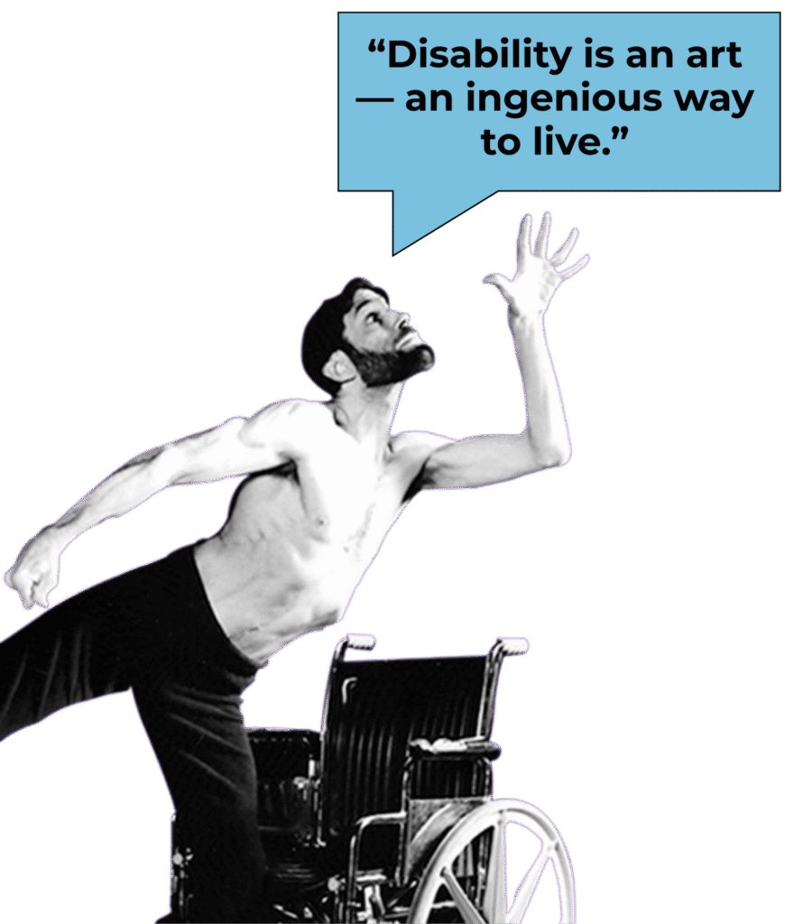 Grayscale photo of Neil Marcus, a white man who stands next to his wheelchair shirtless in a pose where he has one leg and one arm extended behind him, the other arm stretched upward in front of him, chin lifted. A speech bubble reads "Disability is an art -- and ingenious way to live."