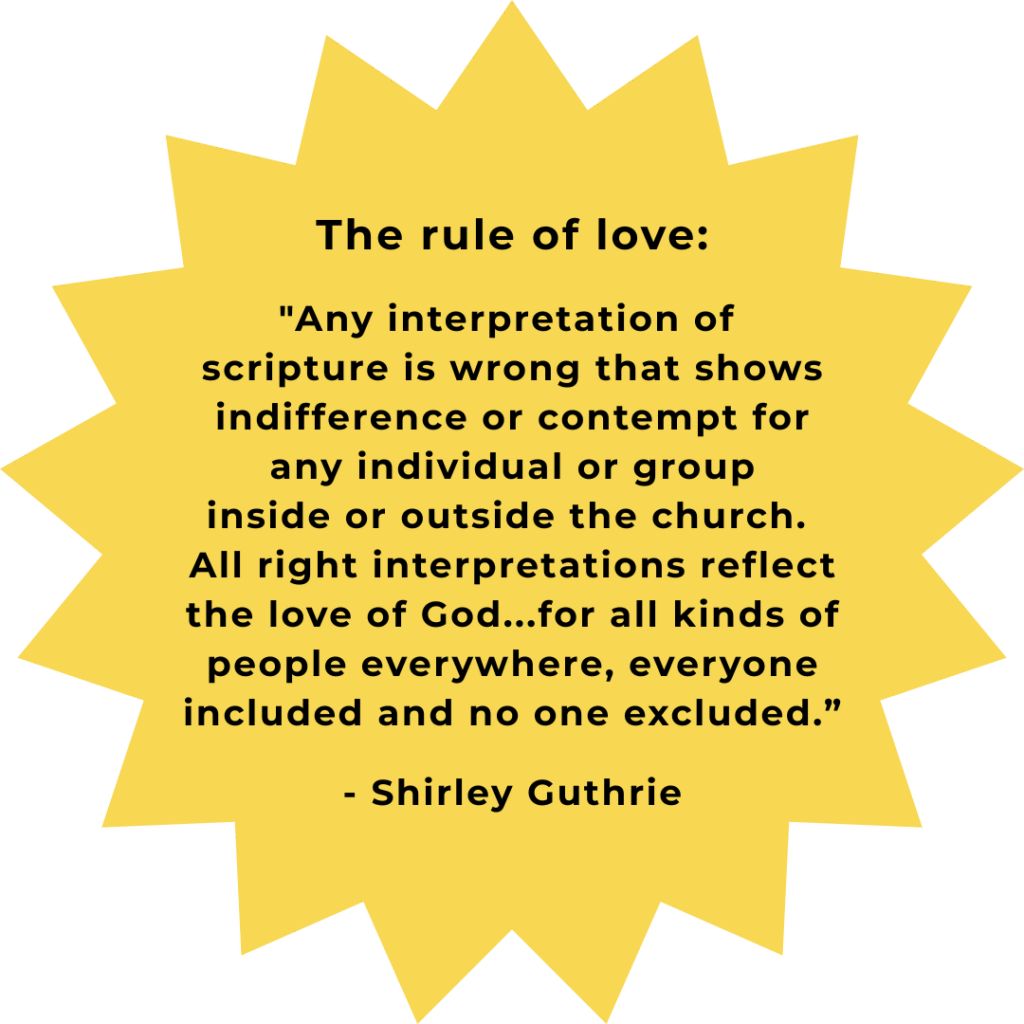 A yellow starburst shape with text inside it reading The rule of love: "Any interpretation of scripture is wrong that shows indifference or contempt for any individual or group inside or outside the church. All right interpretations reflect the love of God...for all kinds of people everywhere, everyone included and no one excluded." - Shirley Guthrie
